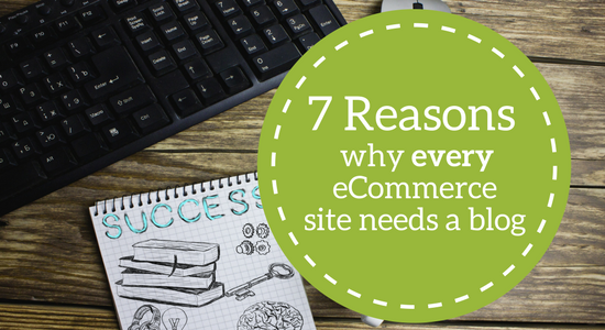 7 Reasons Why Every eCommerce Site Needs a Blog