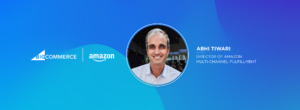 Improving the Customer Experience with Amazon MCF for BigCommerce: Q&A with Amazon’s Abhi Tiwari